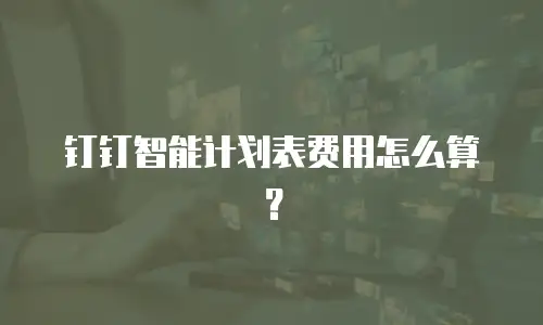 钉钉智能计划表费用怎么算？