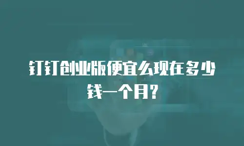 钉钉创业版便宜么现在多少钱一个月？