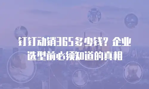 钉钉动销365多少钱？企业选型前必须知道的真相