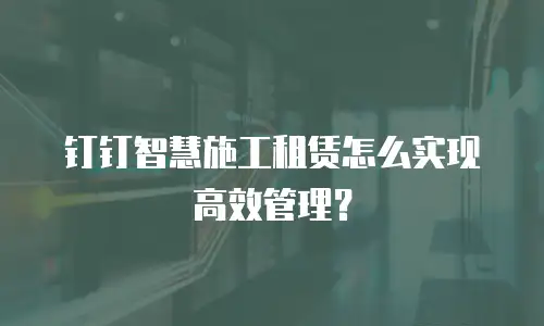 钉钉智慧施工租赁怎么实现高效管理？
