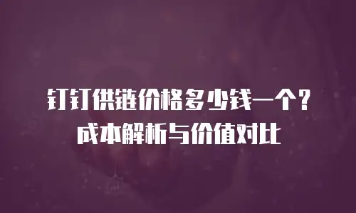 钉钉供链价格多少钱一个？成本解析与价值对比