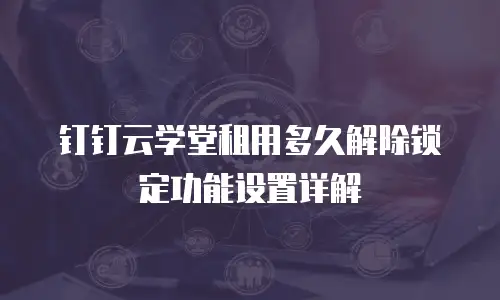 钉钉云学堂租用多久解除锁定功能设置详解