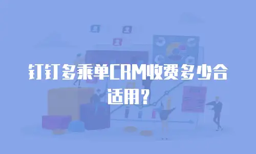 钉钉多乘单CRM收费多少合适用？