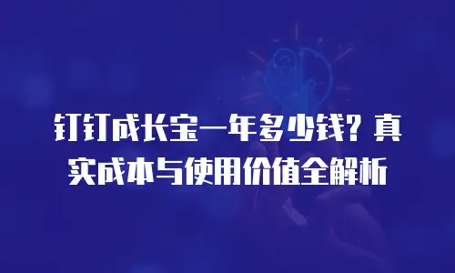 钉钉成长宝一年多少钱？真实成本与使用价值全解析