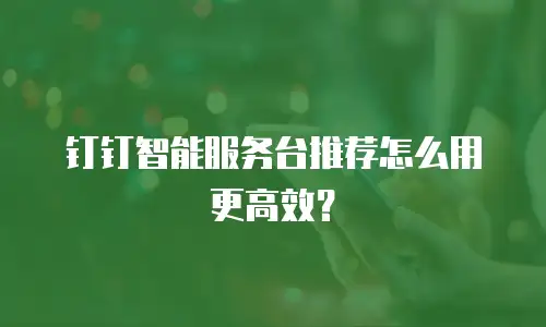 钉钉智能服务台推荐怎么用更高效？