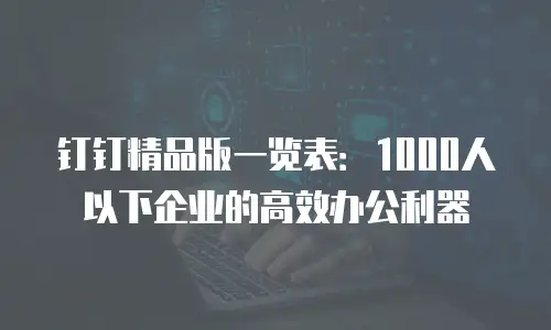 钉钉精品版一览表：1000人以下企业的高效办公利器
