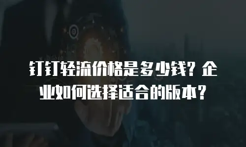 钉钉轻流价格是多少钱？企业如何选择适合的版本？