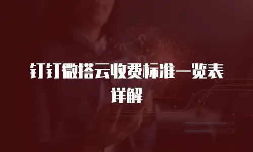 钉钉微搭云收费标准一览表详解