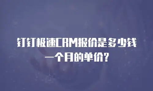 钉钉极速CRM报价是多少钱一个月的单价？