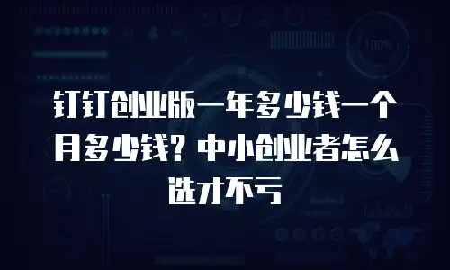 钉钉创业版一年多少钱一个月多少钱？中小创业者怎么选才不亏