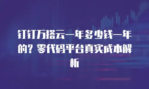 钉钉万搭云一年多少钱一年的？零代码平台真实成本解析