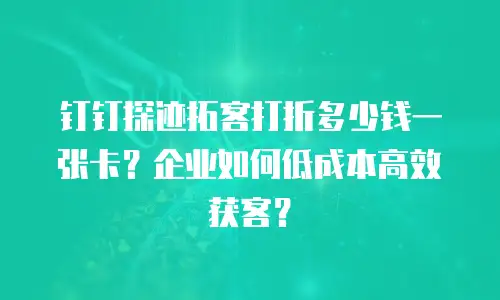 钉钉探迹拓客打折多少钱一张卡？企业如何低成本高效获客？