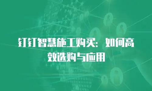 钉钉智慧施工购买：如何高效选购与应用