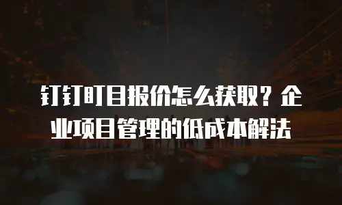 钉钉盯目报价怎么获取？企业项目管理的低成本解法
