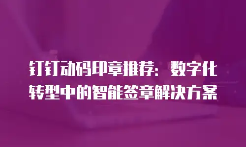 钉钉动码印章推荐：数字化转型中的智能签章解决方案
