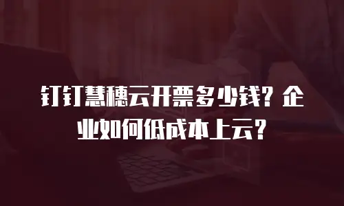 钉钉慧穗云开票多少钱？企业如何低成本上云？