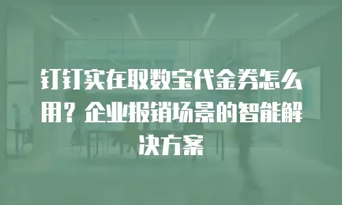 钉钉实在取数宝代金券怎么用？企业报销场景的智能解决方案