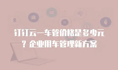 钉钉云一车管价格是多少元？企业用车管理新方案