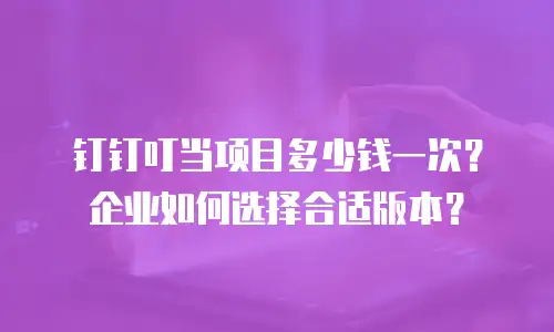钉钉叮当项目多少钱一次？企业如何选择合适版本？