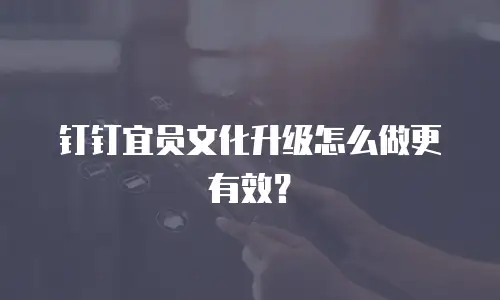 钉钉宜员文化升级怎么做更有效？