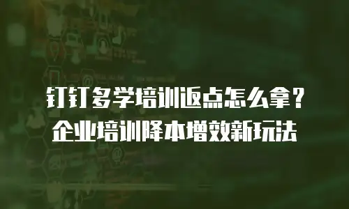 钉钉多学培训返点怎么拿？企业培训降本增效新玩法