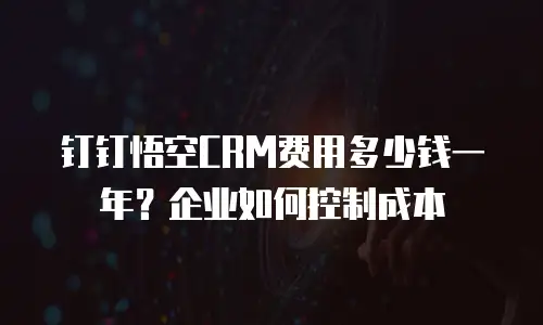 钉钉悟空CRM费用多少钱一年？企业如何控制成本