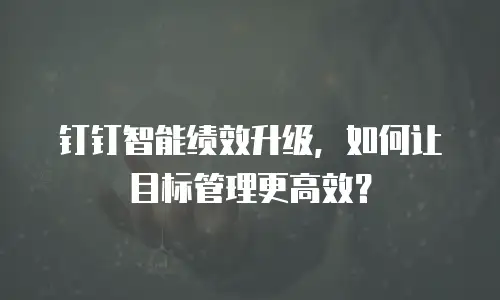 钉钉智能绩效升级，如何让目标管理更高效？