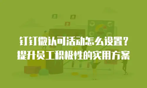 钉钉微认可活动怎么设置？提升员工积极性的实用方案