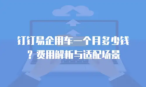 钉钉易企用车一个月多少钱？费用解析与适配场景