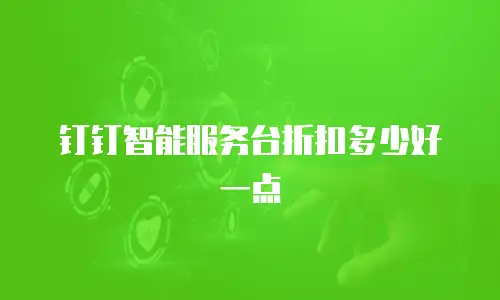 钉钉智能服务台折扣多少好一点