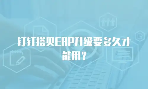 钉钉搭贝ERP升级要多久才能用？