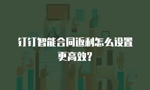钉钉智能合同返利怎么设置更高效？