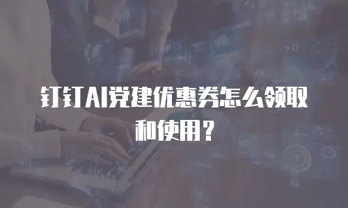 钉钉AI党建优惠券怎么领取和使用？