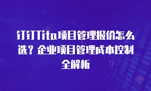 钉钉Tita项目管理报价怎么选？企业项目管理成本控制全解析