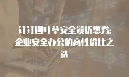 钉钉四叶草安全锁优惠券：企业安全办公的高性价比之选