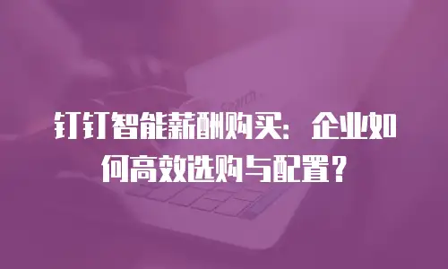 钉钉智能薪酬购买：企业如何高效选购与配置？