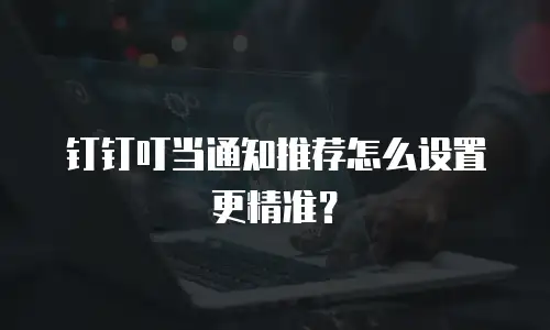 钉钉叮当通知推荐怎么设置更精准？