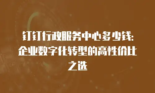 钉钉行政服务中心多少钱：企业数字化转型的高性价比之选