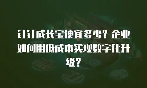 钉钉成长宝便宜多少？企业如何用低成本实现数字化升级？