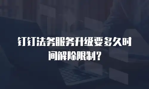 钉钉法务服务升级要多久时间解除限制？