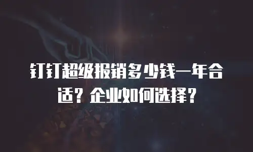钉钉超级报销多少钱一年合适？企业如何选择？