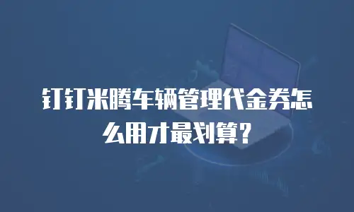 钉钉米腾车辆管理代金券怎么用才最划算？