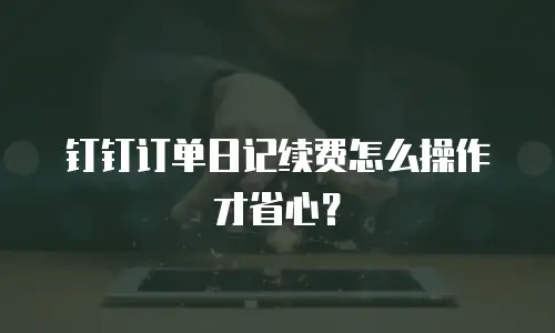 钉钉订单日记续费怎么操作才省心？