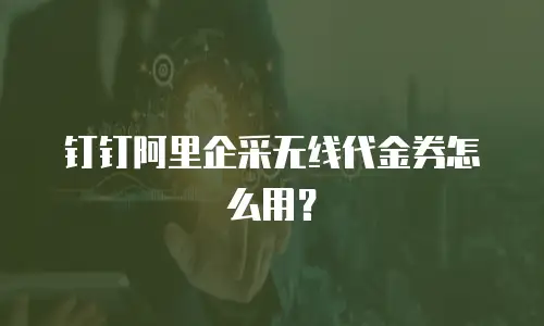 钉钉阿里企采无线代金券怎么用？