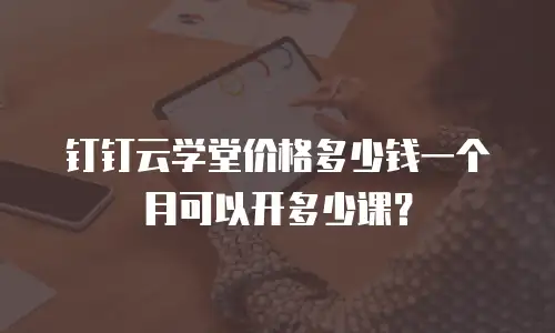 钉钉云学堂价格多少钱一个月可以开多少课？