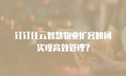 钉钉住云智慧物业扩容如何实现高效管理？