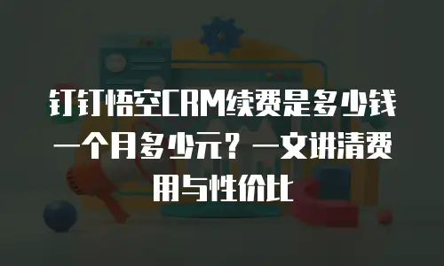 钉钉悟空CRM续费是多少钱一个月多少元？一文讲清费用与性价比
