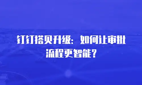 钉钉搭贝升级：如何让审批流程更智能？