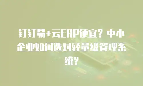 钉钉易+云ERP便宜？中小企业如何选对轻量级管理系统？