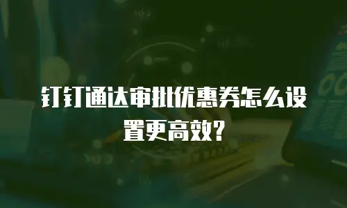 钉钉通达审批优惠券怎么设置更高效？